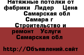 Натяжные потолки от фабрики “Лидер“ › Цена ­ 100 - Самарская обл., Самара г. Строительство и ремонт » Услуги   . Самарская обл.